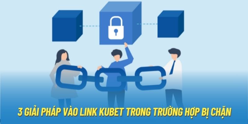 3 giải pháp vào link Kubet trong trường hợp bị chặn